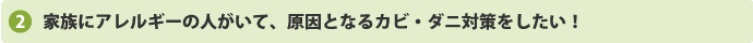 家族にアレルギーの人がいて、原因となるカビ・ダニ対策をしたい！