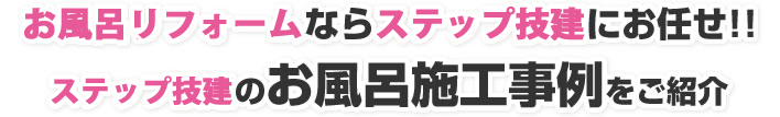 お風呂リフォームならステップ技建にお任せ！ステップ技建のお風呂施工事例をご紹介