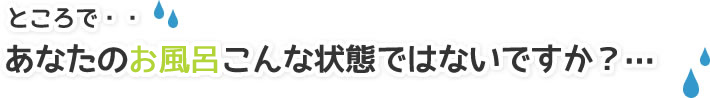 あなたのお風呂こんな状態ではないですか？