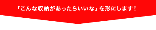 「こんな収納があったらいいな」を形にします!