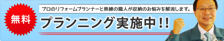 無料プランニング実施中!! プロのリフォームプランナーと熟練の職人が収納のお悩みを解消します。